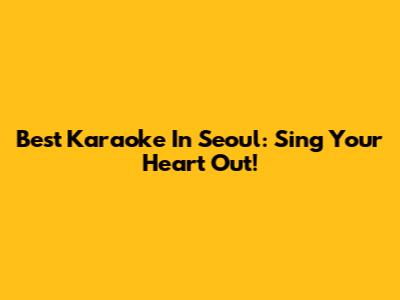Best Karaoke In Seoul: Sing Your Heart Out!