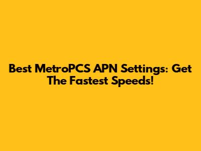 Best MetroPCS APN Settings: Get The Fastest Speeds!