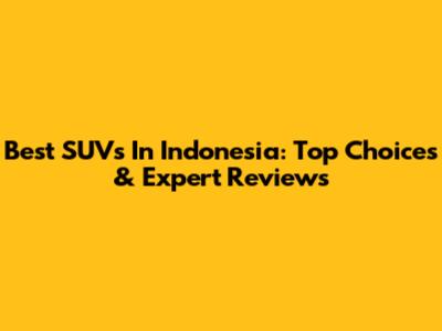 Best SUVs In Indonesia: Top Choices & Expert Reviews