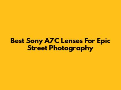 Best Sony A7C Lenses For Epic Street Photography