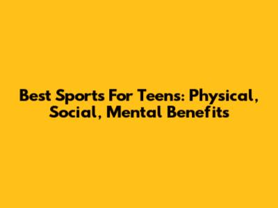 Best Sports For Teens: Physical, Social, Mental Benefits