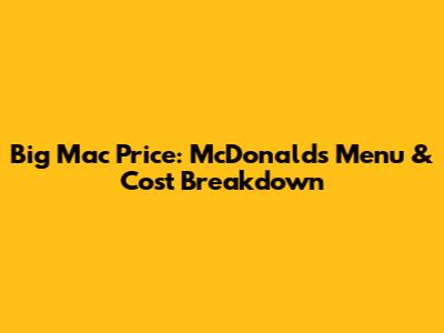 Big Mac Price: McDonald's Menu & Cost Breakdown