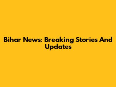 Bihar News: Breaking Stories And Updates