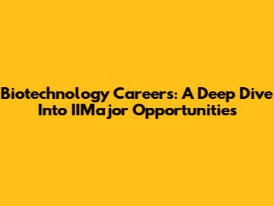 Biotechnology Careers: A Deep Dive Into IIMajor Opportunities