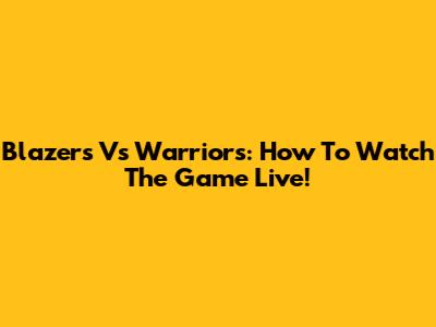 Blazers Vs Warriors: How To Watch The Game Live!