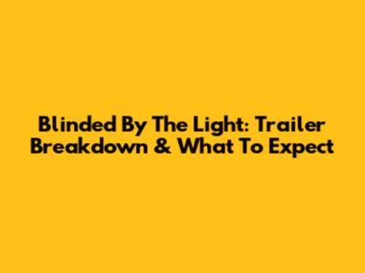 Blinded By The Light: Trailer Breakdown & What To Expect