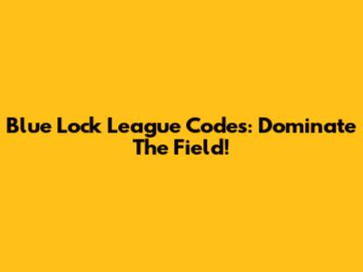 Blue Lock League Codes: Dominate The Field!