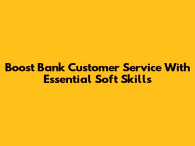 Boost Bank Customer Service With Essential Soft Skills