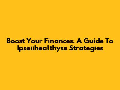 Boost Your Finances: A Guide To Ipseiihealthyse Strategies