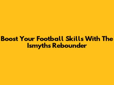 Boost Your Football Skills With The Ismyths Rebounder
