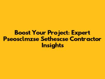 Boost Your Project: Expert Pseosclmzse Sethescse Contractor Insights