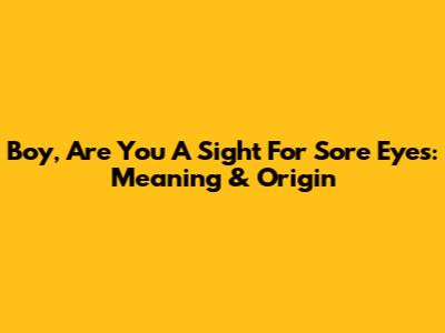 Boy, Are You A Sight For Sore Eyes: Meaning & Origin
