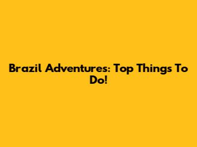 Brazil Adventures: Top Things To Do!