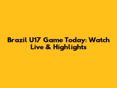 Brazil U17 Game Today: Watch Live & Highlights