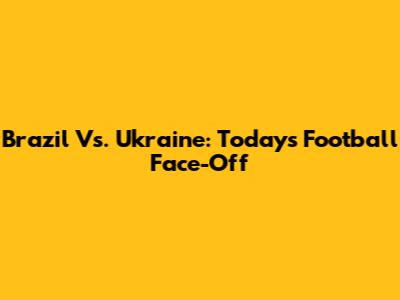 Brazil Vs. Ukraine: Today's Football Face-Off
