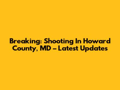 Breaking: Shooting In Howard County, MD – Latest Updates