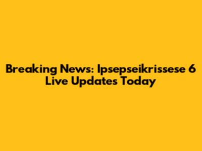 Breaking News: Ipsepseikrissese 6 Live Updates Today