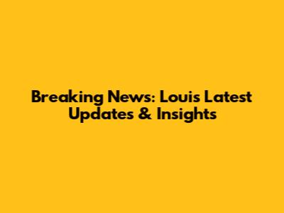 Breaking News: Louis' Latest Updates & Insights