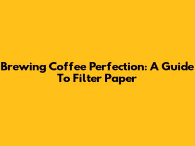 Brewing Coffee Perfection: A Guide To Filter Paper