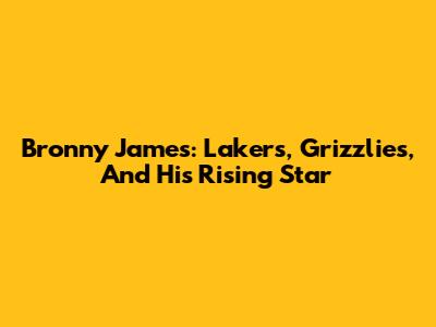 Bronny James: Lakers, Grizzlies, And His Rising Star