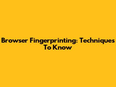 Browser Fingerprinting: Techniques To Know