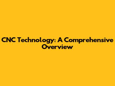 CNC Technology: A Comprehensive Overview