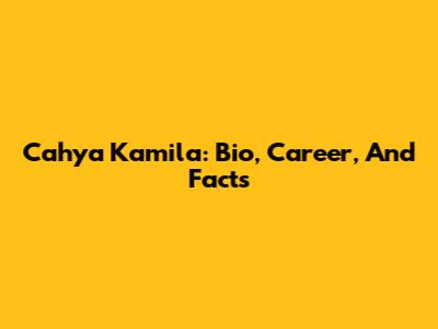 Cahya Kamila: Bio, Career, And Facts