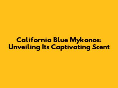California Blue Mykonos: Unveiling Its Captivating Scent