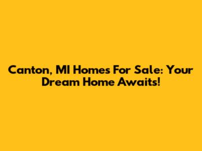 Canton, MI Homes For Sale: Your Dream Home Awaits!
