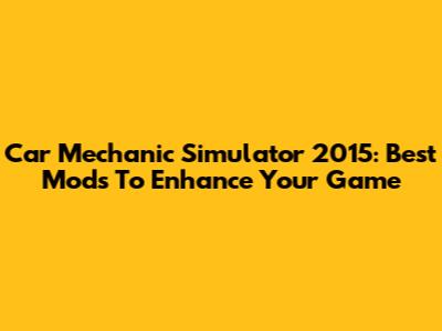 Car Mechanic Simulator 2015: Best Mods To Enhance Your Game