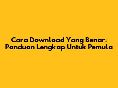 Cara Download Yang Benar: Panduan Lengkap Untuk Pemula