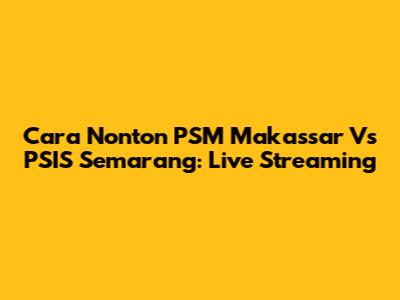 Cara Nonton PSM Makassar Vs PSIS Semarang: Live Streaming