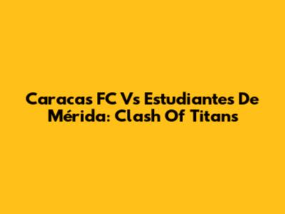 Caracas FC Vs Estudiantes De Mérida: Clash Of Titans