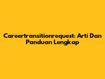 Careertransitionrequest: Arti Dan Panduan Lengkap