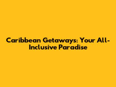 Caribbean Getaways: Your All-Inclusive Paradise