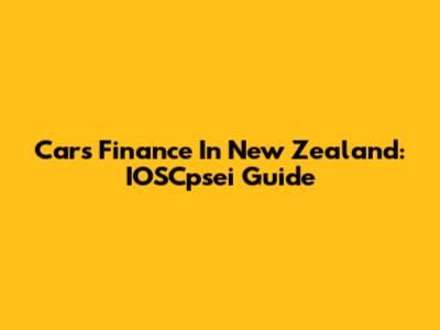 Cars Finance In New Zealand: IOSCpsei Guide