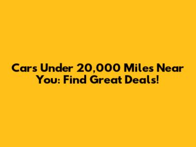 Cars Under 20,000 Miles Near You: Find Great Deals!