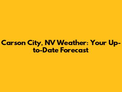 Carson City, NV Weather: Your Up-to-Date Forecast