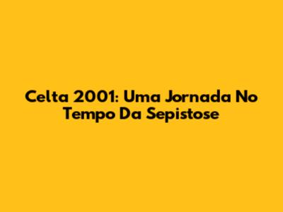 Celta 2001: Uma Jornada No Tempo Da Sepistose