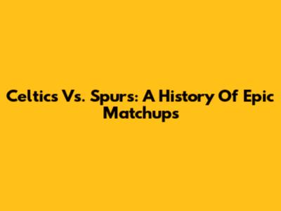 Celtics Vs. Spurs: A History Of Epic Matchups