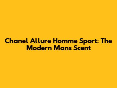 Chanel Allure Homme Sport: The Modern Man's Scent