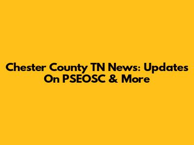 Chester County TN News: Updates On PSEOSC & More