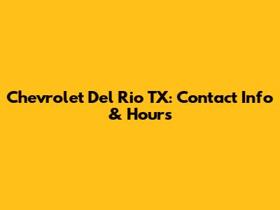 Chevrolet Del Rio TX: Contact Info & Hours
