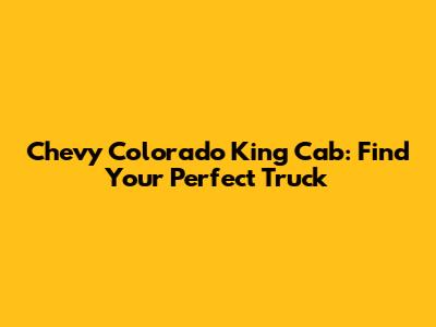 Chevy Colorado King Cab: Find Your Perfect Truck