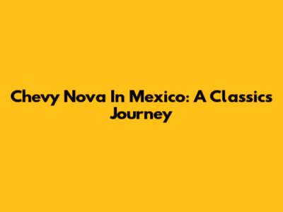 Chevy Nova In Mexico: A Classic's Journey