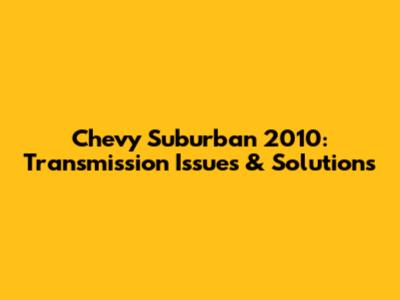 Chevy Suburban 2010: Transmission Issues & Solutions