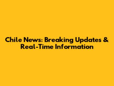 Chile News: Breaking Updates & Real-Time Information
