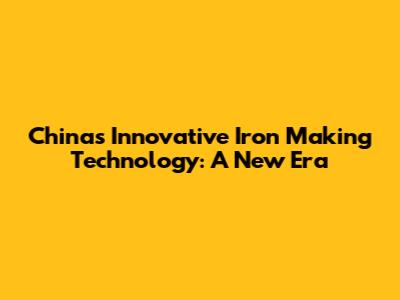 China's Innovative Iron Making Technology: A New Era