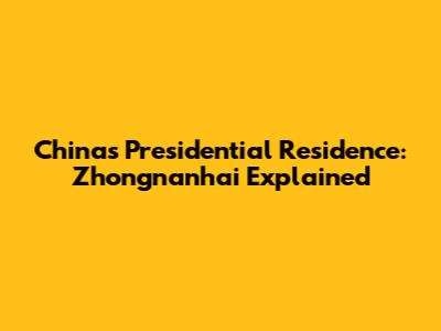 China's Presidential Residence: Zhongnanhai Explained