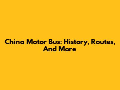 China Motor Bus: History, Routes, And More